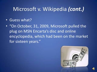 Microsoft v. Wikipedia (cont.)Guess what? “On October, 31, 2009, Microsoft pulled the plug on MSN Encarta’s disc and online encyclopedia, which had been on the market for sixteen years.”