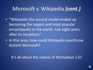 Microsoft v. Wikipedia (cont.)“Wikipedia-the second model-ended up becoming the largest and most popular encyclopedia in the world. Just eight years after its inception.”In this area, how could Wikipedia overthrow Goliath Microsoft? It’s all about the nature of Motivation 2.0!