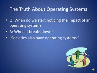 The Truth About Operating SystemsQ: When do we start noticing the impact of an operating system?A: When it breaks down!“Societies also have operating systems.”