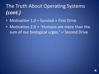 The Truth About Operating Systems (cont.)Motivation 1.0 = Survival = First Drive Motivation 2.0 = “Humans are more than the sum of our biological urges.” = Second Drive
