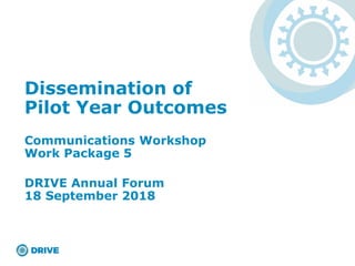 Dissemination of
Pilot Year Outcomes
Communications Workshop
Work Package 5
DRIVE Annual Forum
18 September 2018
 