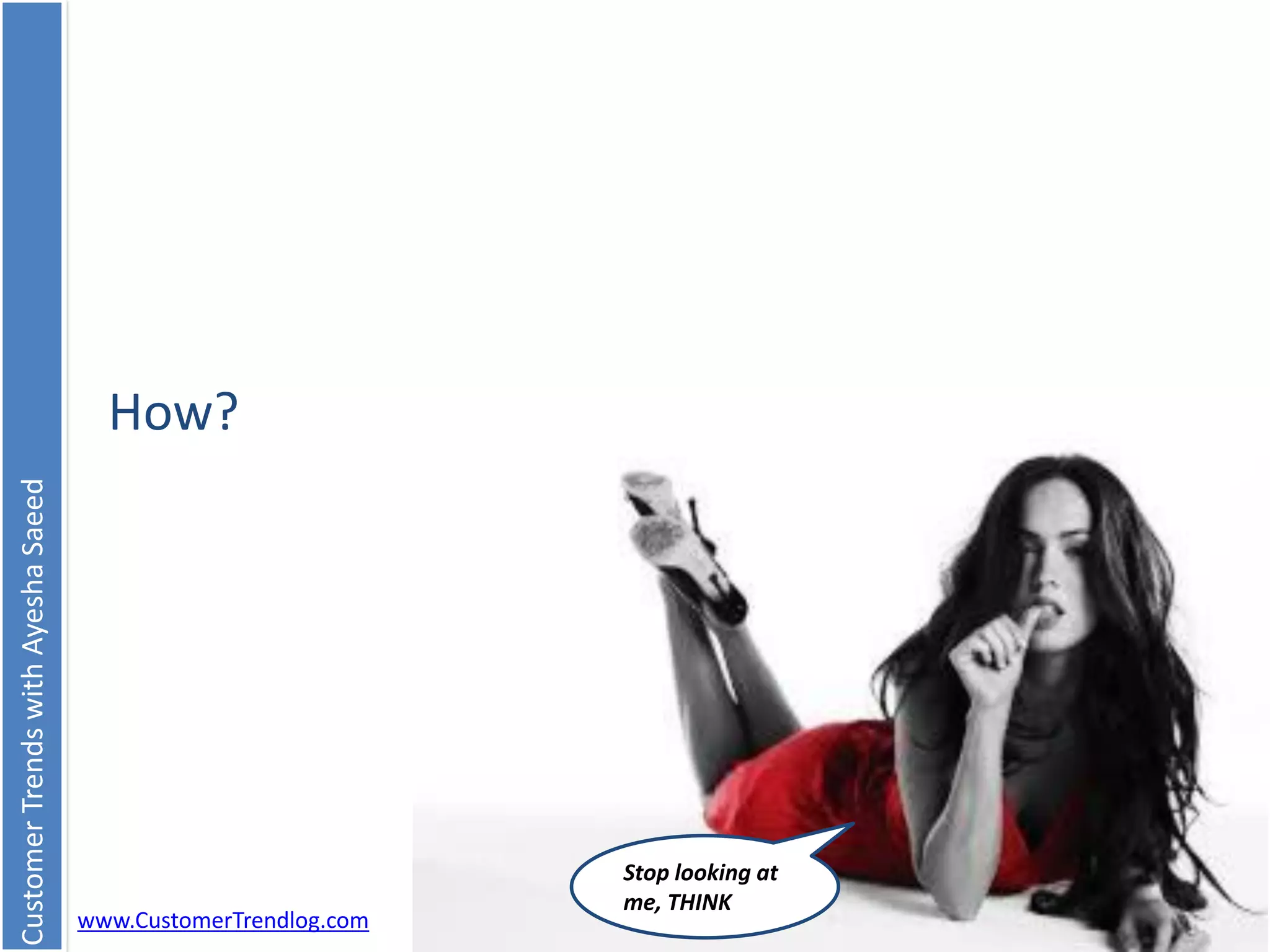 CustomerTrendswithAyeshaSaeed
www.CustomerTrendlog.com
How?
Stop looking at
me, THINK
 