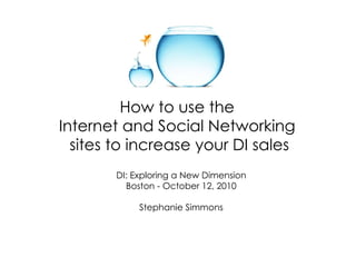 How to use the  Internet and Social Networking  sites to increase your DI sales DI: Exploring a New Dimension Boston - October 12, 2010 Stephanie Simmons 