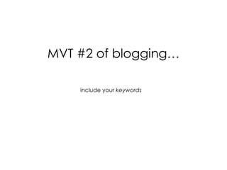 MVT #2 of blogging… include your  keywords 