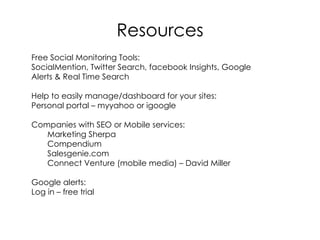 Resources <ul><li>Free Social Monitoring Tools:  </li></ul><ul><li>SocialMention, Twitter Search, facebook Insights, Googl...