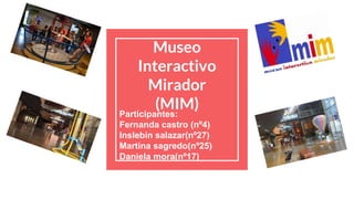 Museo
Interactivo
Mirador
(MIM)Participantes:
Fernanda castro (nº4)
Inslebin salazar(nº27)
Martina sagredo(nº25)
Daniela mora(nº17)
 