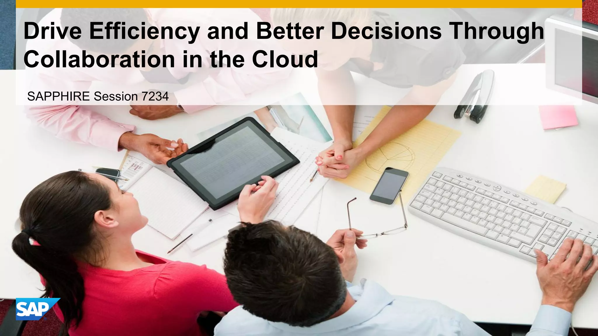 Drive Efficiency and Better Decisions Through
Collaboration in the Cloud
SAPPHIRE Session 7234
 