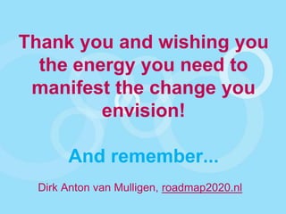 Thank you and wishing you
the energy you need to
manifest the change you
envision!

And remember...
Dirk Anton van Mulligen, roadmap2020.nl

 