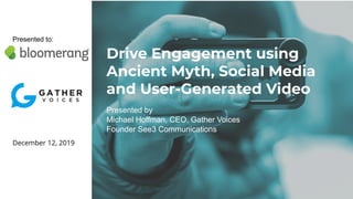 Drive Engagement using
Ancient Myth, Social Media
and User-Generated Video
Presented by
Michael Hoffman, CEO, Gather Voices
Founder See3 Communications
Presented to:
December 12, 2019
 