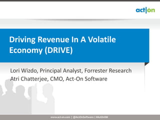 Driving Revenue In A Volatile
Economy (DRIVE)

Lori Wizdo, Principal Analyst, Forrester Research
Atri Chatterjee, CMO, Act-On Software




                www.act-on.com | @ActOnSoftware | #ActOnSW
 