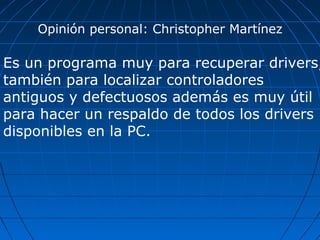 Opinión personal: Christopher Martínez
Es un programa muy para recuperar drivers,
también para localizar controladores
antiguos y defectuosos además es muy útil
para hacer un respaldo de todos los drivers
disponibles en la PC.
 