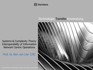 © 2012 Steinbeis | Technologie. Transfer. Anwendung. | www.stw.de
Technologie.Transfer.Anwendung.
©iStockphoto/PeiLingHoo
Systems & Complexity Theory
Interoperability of Information
Network Centric Operations
Prof. dr. Ben van Lier CMC
 