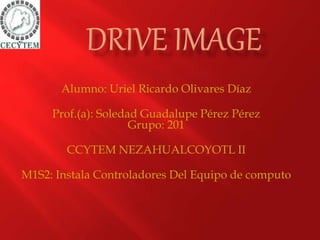 Alumno: Uriel Ricardo Olivares Díaz
Prof.(a): Soledad Guadalupe Pérez Pérez
Grupo: 201
CCYTEM NEZAHUALCOYOTL II
M1S2: Instala Controladores Del Equipo de computo
 