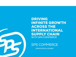 INFINITE RETAIL POWER™
DRIVING
INFINITE GROWTH
ACROSS THE
INTERNATIONAL
SUPPLY CHAIN
WITH SPS COMMERCE
INFINITE RETAIL POWERTM
 