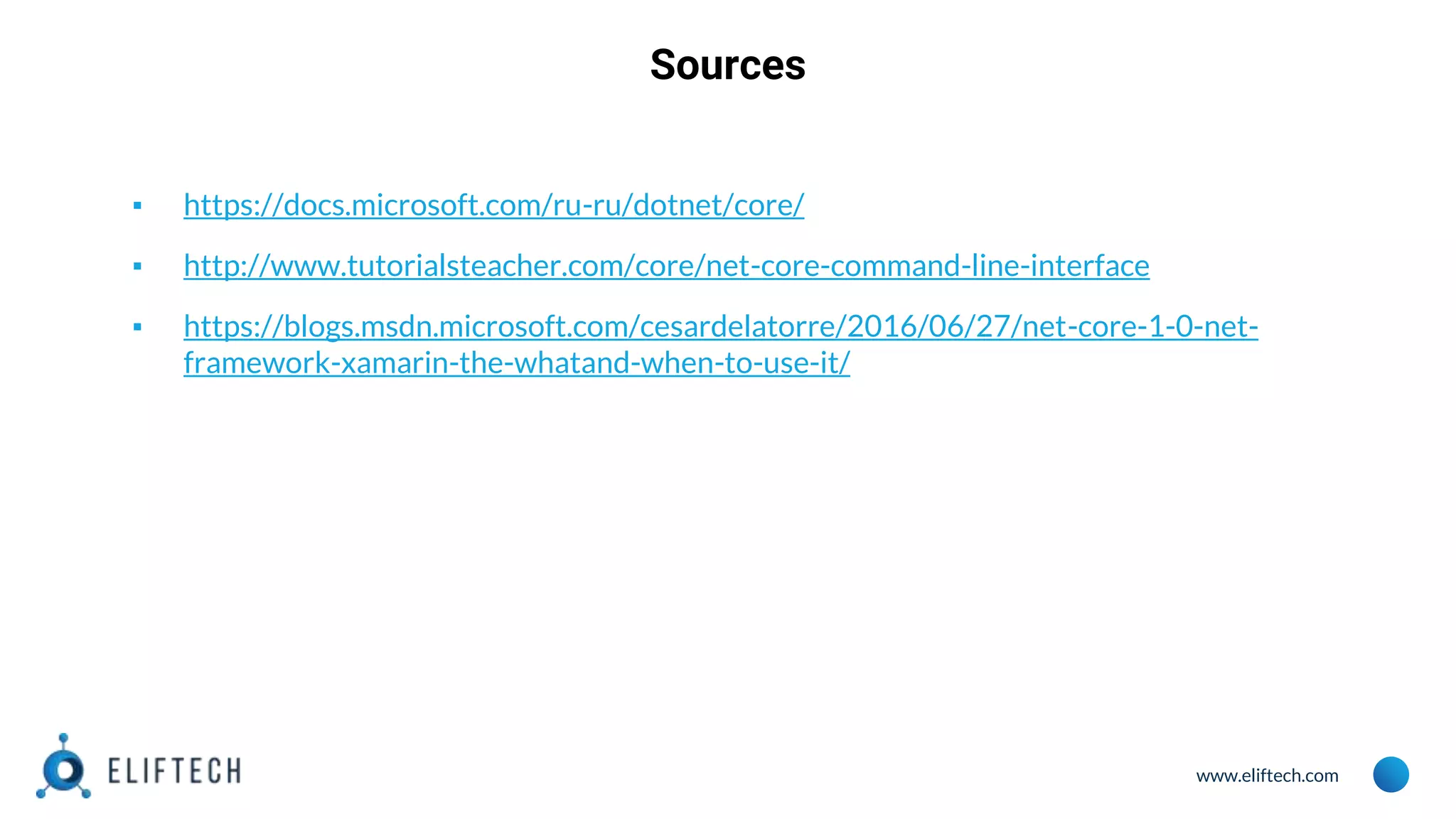 www.eliftech.com Sources ▪ https://docs.microsoft.com/ru-ru/dotnet/core/ ▪ http://www.tutorialsteacher.com/core/net-core-command-line-interface ▪ https://blogs.msdn.microsoft.com/cesardelatorre/2016/06/27/net-core-1-0-net- framework-xamarin-the-whatand-when-to-use-it/ 