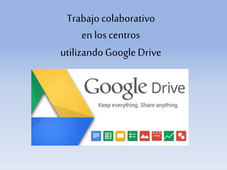 Trabajocolaborativo
en loscentros
utilizandoGoogleDrive
 