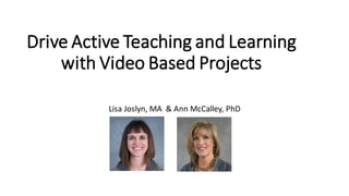 Drive Active Teaching and Learning
with Video Based Projects
Lisa Joslyn, MA & Ann McCalley, PhD
 