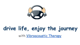 drive life, enjoy the journey 
with Vibroacoustic Therapy 
 