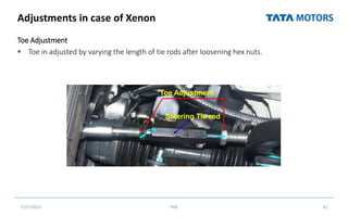 Adjustments in case of Xenon
Toe Adjustment
 Toe in adjusted by varying the length of tie rods after loosening hex nuts.
7/27/2022 TML 41
Toe Adjustment
Steering Tie rod
 