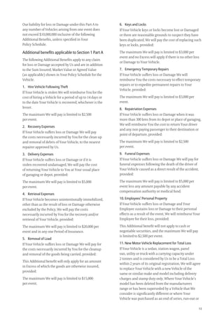 13
6. Keys and Locks
If Your Vehicle keys or locks become lost or Damaged
or there are reasonable grounds to suspect they have
been duplicated, We will pay the cost of replacing such
keys or locks, provided:
The maximum We will pay is limited to $3,000 per
event and no Excess will apply if there is no other loss
or Damage to Your Vehicle.
7. Emergency Temporary Repairs
If Your Vehicle suffers loss or Damage We will
reimburse You the costs necessary to effect temporary
repairs or to expedite permanent repairs to Your
Vehicle, provided:
The maximum We will pay is limited to $3,000 per
event.
8. Repatriation Expenses
If Your Vehicle suffers loss or Damage when it was
more than 300 kms from its depot or place of garaging,
We will reimburse You the cost to return Your driver
and any non paying passenger to their destination or
point of departure, provided:
The maximum We will pay is limited to $2,500
per event.
9. Funeral Expenses
If Your Vehicle suffers loss or Damage We will pay for
funeral expenses following the death of the driver of
Your Vehicle caused as a direct result of the accident,
provided:
The maximum We will pay is limited to $5,000 per
event less any amount payable by any accident
compensation authority or medical fund.
10. Employees’ Personal Property
If Your Vehicle suffers loss or Damage and Your
Employee sustains loss or Damage to their personal
effects as a result of the event, We will reimburse Your
Employee for their loss, provided:
This Additional beneﬁt will not apply to cash or
negotiable securities, and the maximum We will pay
is limited to $2,500 per event.
11. New Motor Vehicle Replacement for Total Loss
If Your Vehicle is a sedan, station wagon, panel
van, utility or truck with a carrying capacity under
2 tonnes and is considered by Us to be a Total Loss
within 2 years of its original registration, We will agree
to replace Your Vehicle with a new Vehicle of the
same or similar make and model including delivery
charges and stamp duty only. Where Your Vehicle’s
model has been deleted from the manufacturers
range or has been superseded by a Vehicle that We
consider is signiﬁcantly different or where Your
Vehicle was purchased as an end of series, run-out or
Our liability for loss or Damage under this Part A to
any number of Vehicles arising from one event does
not exceed $10,000,000 inclusive of the following
Additional Beneﬁts, unless speciﬁed in Your
Policy Schedule.
Additional beneﬁts applicable to Section 1 Part A
The following Additional Beneﬁts apply to any claim
for loss or Damage accepted by Us and are in addition
to the Sum Insured, Market Value or Agreed Value
(as applicable) shown in Your Policy Schedule for the
Vehicle.
1. Hire Vehicle Following Theft
If Your Vehicle is stolen We will reimburse You for the
cost of hiring a Vehicle for a period of up to 14 days or
to the date Your Vehicle is recovered, whichever is the
lesser.
The maximum We will pay is limited to $2,500
per event.
2. Recovery Expenses
If Your Vehicle suffers loss or Damage We will pay
the costs necessarily incurred by You for the clean up
and removal of debris of Your Vehicle, to the nearest
repairer approved by Us.
3. Delivery Expenses
If Your Vehicle suffers loss or Damage or if it is
stolen recovered undamaged, We will pay the cost
of returning Your Vehicle to You at Your usual place
of garaging or depot, provided:
The maximum We will pay is limited to $5,000
per event.
4. Retrieval Expenses
If Your Vehicle becomes unintentionally immobilized,
other than as the result of loss or Damage otherwise
excluded by the Policy, We will pay the costs
necessarily incurred by You for the recovery and/or
retrieval of Your Vehicle, provided:
The maximum We will pay is limited to $20,000 per
event and in any one Period of Insurance.
5. Removal of Load
If Your Vehicle suffers loss or Damage We will pay for
the costs necessarily incurred by You for the cleanup
and removal of the goods being carried, provided:
This Additional beneﬁt will only apply for an amount
in Excess of which the goods are otherwise insured,
provided:
The maximum We will pay is limited to $15,000
per event.
209019 POL554 Drive txt_D3.indd 13209019 POL554 Drive txt_D3.indd 13 5/12/12 3:32 PM5/12/12 3:32 PM
 