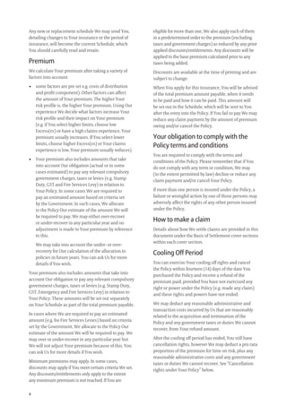 4
Any new or replacement schedule We may send You,
detailing changes to Your insurance or the period of
insurance, will become the current Schedule, which
You should carefully read and retain.
Premium
We calculate Your premium after taking a variety of
factors into account:
• some factors are pre set e.g. costs of distribution
and proﬁt component). Other factors can affect
the amount of Your premium. The higher Your
risk proﬁle is, the higher Your premium. Using Our
experience We decide what factors increase Your
risk proﬁle and their impact on Your premium
(e.g. if You select higher limits, choose low
Excess(es) or have a high claims experience, Your
premium usually increases. If You select lower
limits, choose higher Excess(es) or Your claims
experience is low, Your premium usually reduces).
• Your premium also includes amounts that take
into account Our obligation (actual or in some
cases estimated) to pay any relevant compulsory
government charges, taxes or levies (e.g. Stamp
Duty, GST and Fire Services Levy) in relation to
Your Policy. In some cases We are required to
pay an estimated amount based on criteria set
by the Government. In such cases, We allocate
to the Policy Our estimate of the amount We will
be required to pay. We may either over-recover
or under-recover in any particular year and no
adjustment is made to Your premium by reference
to this.
We may take into account the under- or over-
recovery for Our calculation of the allocation to
policies in future years. You can ask Us for more
details if You wish.
Your premium also includes amounts that take into
account Our obligation to pay any relevant compulsory
government charges, taxes or levies (e.g. Stamp Duty,
GST, Emergency and Fire Services Levy) in relation to
Your Policy. These amounts will be set out separately
on Your Schedule as part of the total premium payable.
In cases where We are required to pay an estimated
amount (e.g. for Fire Services Levies) based on criteria
set by the Government, We allocate to the Policy Our
estimate of the amount We will be required to pay. We
may over or under recover in any particular year but
We will not adjust Your premium because of this. You
can ask Us for more details if You wish.
Minimum premiums may apply. In some cases,
discounts may apply if You meet certain criteria We set.
Any discounts/entitlements only apply to the extent
any minimum premium is not reached. If You are
eligible for more than one, We also apply each of them
in a predetermined order to the premium (excluding
taxes and government charges) as reduced by any prior
applied discounts/entitlements. Any discounts will be
applied to the base premium calculated prior to any
taxes being added.
Discounts are available at the time of printing and are
subject to change.
When You apply for this insurance, You will be advised
of the total premium amount payable, when it needs
to be paid and how it can be paid. This amount will
be set out in the Schedule, which will be sent to You
after the entry into the Policy. If You fail to pay We may
reduce any claim payment by the amount of premium
owing and/or cancel the Policy.
Your obligation to comply with the
Policy terms and conditions
You are required to comply with the terms and
conditions of the Policy. Please remember that if You
do not comply with any term or condition, We may
(to the extent permitted by law) decline or reduce any
claim payment and/or cancel Your Policy.
If more than one person is insured under the Policy, a
failure or wrongful action by one of those persons may
adversely affect the rights of any other person insured
under the Policy.
How to make a claim
Details about how We settle claims are provided in this
document under the Basis of Settlement cover sections
within each cover section.
Cooling Off Period
You can exercise Your cooling off rights and cancel
the Policy within fourteen (14) days of the date You
purchased the Policy and receive a refund of the
premium paid, provided You have not exercised any
right or power under the Policy (e.g. made any claim)
and these rights and powers have not ended.
We may deduct any reasonable administrative and
transaction costs incurred by Us that are reasonably
related to the acquisition and termination of the
Policy and any government taxes or duties We cannot
recover, from Your refund amount.
After the cooling off period has ended, You still have
cancellation rights, however We may deduct a pro rata
proportion of the premium for time on risk, plus any
reasonable administrative costs and any government
taxes or duties We cannot recover. See “Cancellation
rights under Your Policy” below.
209019 POL554 Drive txt_D3.indd 4209019 POL554 Drive txt_D3.indd 4 5/12/12 3:32 PM5/12/12 3:32 PM
 