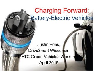 Charging Forward:
Battery-Electric Vehicles
Justin Fons,
Drive$mart Wisconsin
MATC Green Vehicles Workshop
April 2015
 