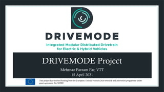 This project has received funding from the European Union's Horizon 2020 research and innovation programme under
grant agreement No 769989
DRIVEMODE Project
Mehrnaz Farzam Far, VTT
15 April 2021
 