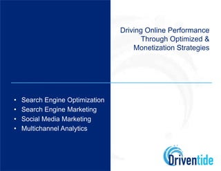 Driving Online Performance
                                        Through Optimized &
                                     Monetization Strategies




•   Search Engine Optimization
•   Search Engine Marketing
•   Social Media Marketing
•   Multichannel Analytics
 