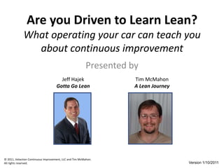 Are you Driven to Learn Lean?What operating your car can teach you about continuous improvement Presented by Jeff Hajek Gotta Go Lean Tim McMahon A Lean Journey Version 1/10/2011 