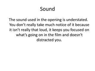 Sound
The sound used in the opening is understated.
You don’t really take much notice of it because
it isn’t really that loud, it keeps you focused on
what’s going on in the film and doesn't
distracted you.
 