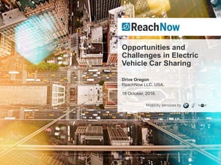 Opportunities and
Challenges in Electric
Vehicle Car Sharing
Drive Oregon
ReachNow LLC, USA.
18 October, 2016.
 