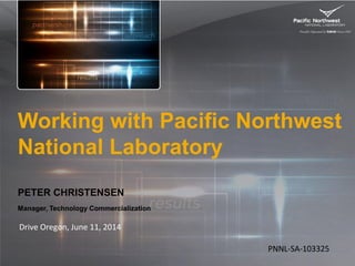 Working with Pacific Northwest
National Laboratory
PETER CHRISTENSEN
Manager, Technology Commercialization
Drive Oregon, June 11, 2014
PNNL-SA-103325
 