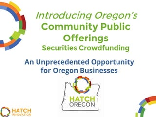 An Unprecedented Opportunity
for Oregon Businesses
Introducing Oregon’s
Community Public
Offerings
Securities Crowdfunding
 