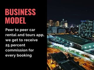 BUSINESS
MODEL
Peer to peer car
rental and tours app,
we get to receive
25 percent
commission for
every booking
 