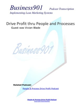 Business901                      Podcast Transcription
  Implementing Lean Marketing Systems



Drive Profit thru People and Processes
   Guest was Vivian Blade




    Related Podcast:
            People & Process Drive Profit Podcast




                People & Process Drive Profit Podcast
                        Copyright Business901
 