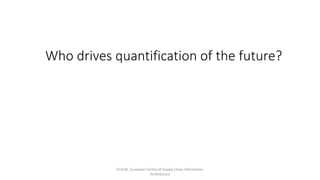 Who drives quantification of the future?
ECSCIA, European Centre of Supply Chain Information
Architecture
 