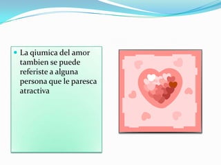  La qiumica del am0r
tambien se puede
referiste a alguna
persona que le paresca
atractiva
 