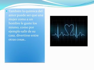  También la química del
amor puede ser que una
mujer como a un
hombre le guste los
mismo, como por
ejemplo salir de su
casa, divertirse entre
otras cosas..
 
