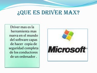 ¿QUE ES DRIVER MAX?
Driver max es la
herramienta mas
nueva en el mundo
del software capas
de hacer copia de
seguridad completa
de los conductores
de un ordenador .
 