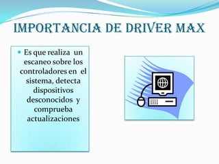 IMPORTANCIA DE DRIVER MAX
 Es que realiza un
escaneo sobre los
controladores en el
sistema, detecta
dispositivos
desconocidos y
comprueba
actualizaciones
 