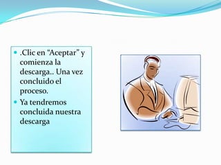  .Clic en “Aceptar” y
comienza la
descarga.. Una vez
concluido el
proceso.
 Ya tendremos
concluida nuestra
descarga
 