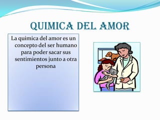 QUIMICA DEL AMOR
La quimica del amor es un
concepto del ser humano
para poder sacar sus
sentimientos junto a otra
persona
 