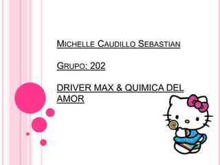 MICHELLE CAUDILLO SEBASTIAN
GRUPO: 202
DRIVER MAX & QUIMICA DEL
AMOR
 
