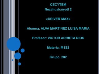 CECYTEM
Nezahualcóyotl 2
«DRIVER MAX»
Alumna: ALVA MARTINEZ LUISA MARIA
Profesor: VICTOR ARRIETA RIOS
Materia: M1S2
Grupo. 202
 
