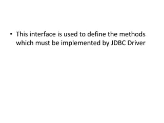• This interface is used to define the methods
which must be implemented by JDBC Driver

 