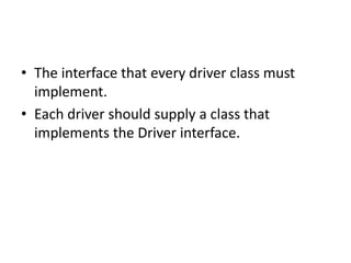 • The interface that every driver class must
implement.
• Each driver should supply a class that
implements the Driver interface.

 