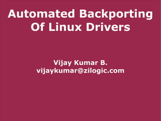 Automated Backporting
Of Linux Drivers
Vijay Kumar B.
vijaykumar@zilogic.com
 
