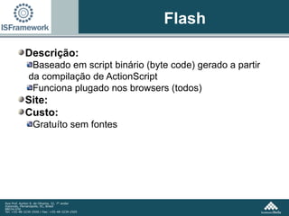 Flash Descrição: Baseado em script binário (byte code) gerado a partir da compilação de ActionScript  Funciona plugado nos browsers (todos) Site:  Custo:  Gratuíto sem fontes 