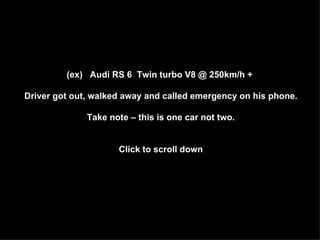 (ex)   Audi RS 6  Twin turbo V8 @ 250km/h +  Driver got out, walked away and called emergency on his phone. Take note – this is one car not two. Click to scroll down 