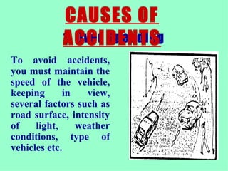 1. Over Speeding CAUSES OF ACCIDENTS To avoid accidents, you must maintain the speed of the vehicle, keeping in view, several factors such as road surface, intensity of light, weather conditions, type of vehicles etc.  